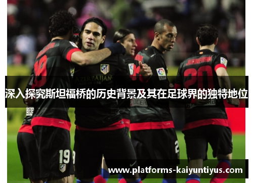 深入探究斯坦福桥的历史背景及其在足球界的独特地位