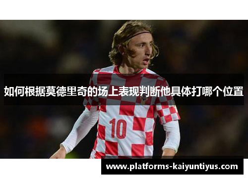 如何根据莫德里奇的场上表现判断他具体打哪个位置