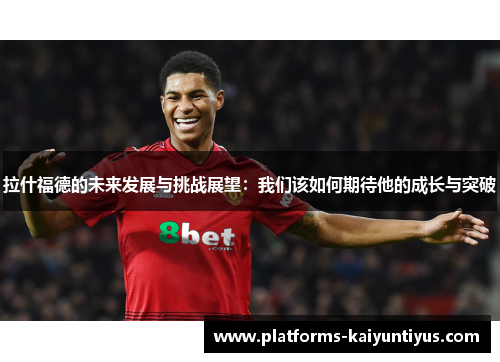 拉什福德的未来发展与挑战展望：我们该如何期待他的成长与突破