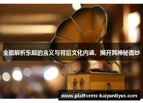 全面解析东超的含义与背后文化内涵，揭开其神秘面纱