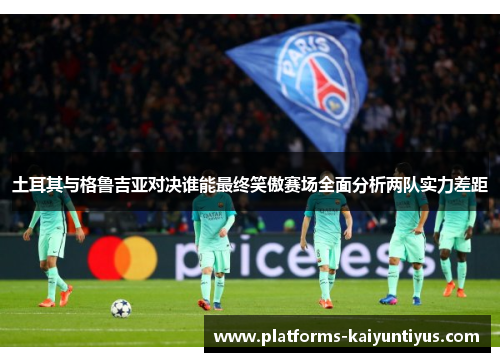 土耳其与格鲁吉亚对决谁能最终笑傲赛场全面分析两队实力差距