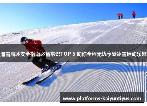 滑雪溜冰安全指南必备常识TOP 5 助你全程无忧享受冰雪运动乐趣