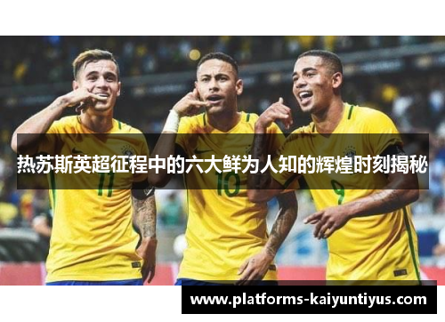 热苏斯英超征程中的六大鲜为人知的辉煌时刻揭秘