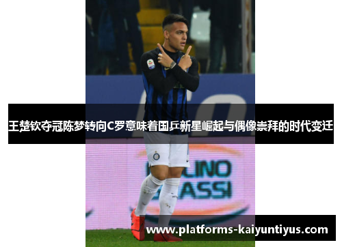 王楚钦夺冠陈梦转向C罗意味着国乒新星崛起与偶像崇拜的时代变迁