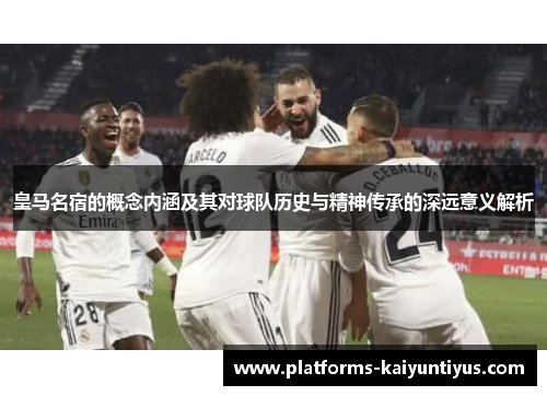 皇马名宿的概念内涵及其对球队历史与精神传承的深远意义解析