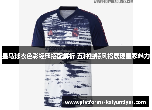 皇马球衣色彩经典搭配解析 五种独特风格展现皇家魅力