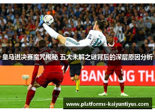 皇马进决赛魔咒揭秘 五大未解之谜背后的深层原因分析