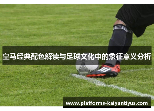 皇马经典配色解读与足球文化中的象征意义分析