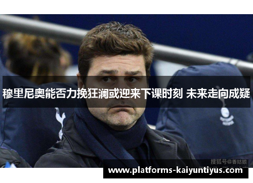 穆里尼奥能否力挽狂澜或迎来下课时刻 未来走向成疑