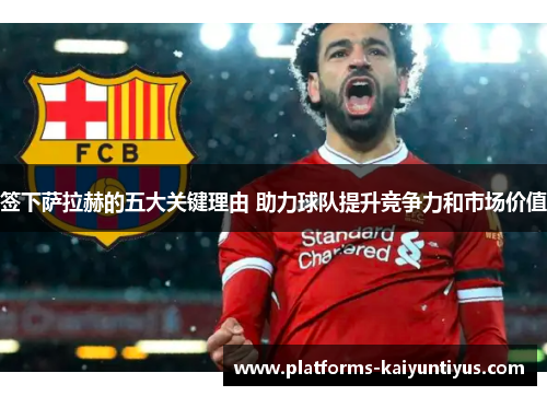 签下萨拉赫的五大关键理由 助力球队提升竞争力和市场价值 签下萨拉赫的五大关键理由 助力球队提升竞争力和市场价值