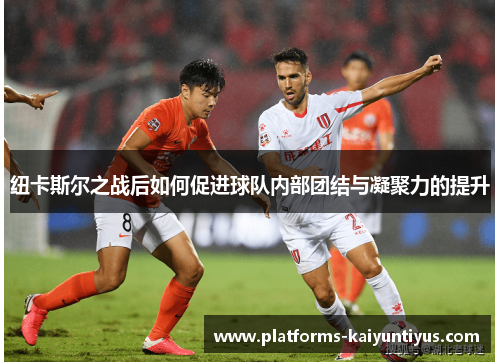 纽卡斯尔之战后如何促进球队内部团结与凝聚力的提升