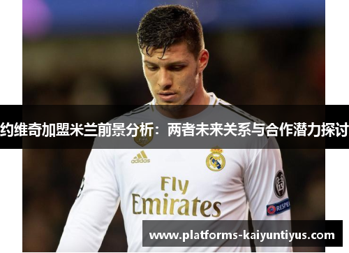 约维奇加盟米兰前景分析：两者未来关系与合作潜力探讨