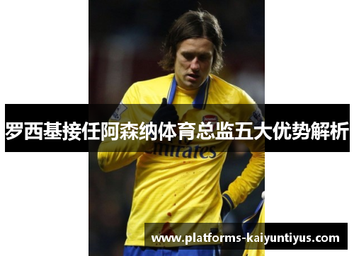罗西基接任阿森纳体育总监五大优势解析
