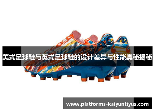 美式足球鞋与英式足球鞋的设计差异与性能奥秘揭秘