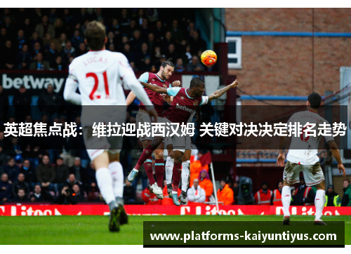 英超焦点战：维拉迎战西汉姆 关键对决决定排名走势