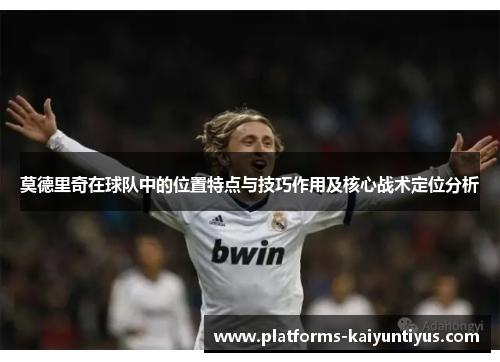 莫德里奇在球队中的位置特点与技巧作用及核心战术定位分析