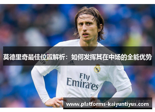 莫德里奇最佳位置解析：如何发挥其在中场的全能优势