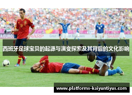 西班牙足球宝贝的起源与演变探索及其背后的文化影响