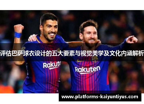 评估巴萨球衣设计的五大要素与视觉美学及文化内涵解析