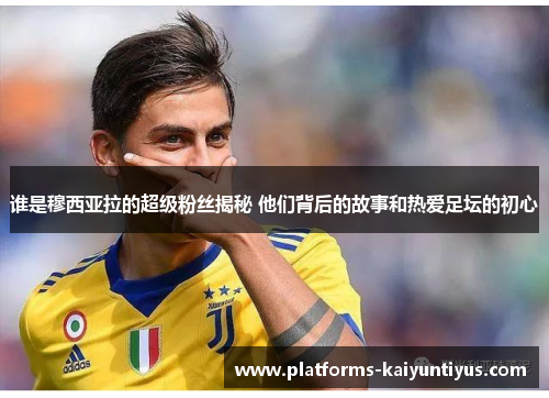 谁是穆西亚拉的超级粉丝揭秘 他们背后的故事和热爱足坛的初心