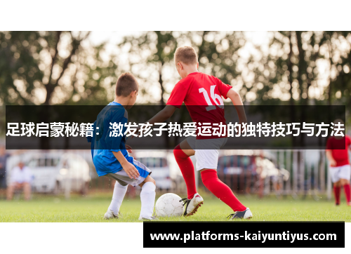 足球启蒙秘籍：激发孩子热爱运动的独特技巧与方法