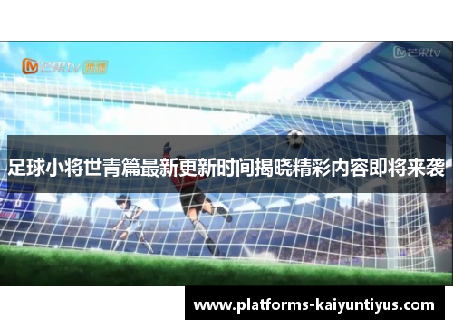 足球小将世青篇最新更新时间揭晓精彩内容即将来袭