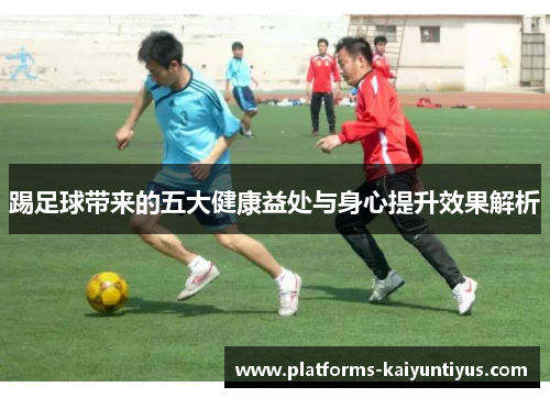 踢足球带来的五大健康益处与身心提升效果解析