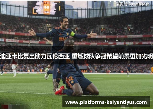 迪亚卡比复出助力瓦伦西亚 重燃球队争冠希望前景更加光明