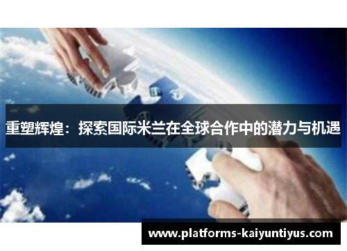 重塑辉煌：探索国际米兰在全球合作中的潜力与机遇