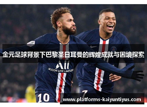 金元足球背景下巴黎圣日耳曼的辉煌成就与困境探索