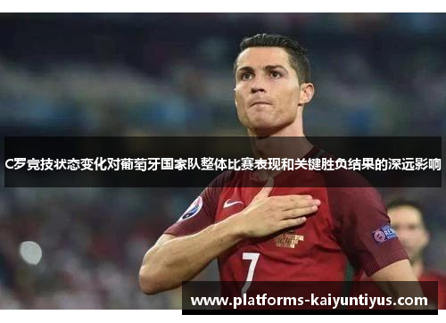 C罗竞技状态变化对葡萄牙国家队整体比赛表现和关键胜负结果的深远影响 C罗竞技状态变化对葡萄牙国家队整体比赛表现和关键胜负结果的深远影响