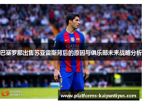 巴塞罗那出售苏亚雷斯背后的原因与俱乐部未来战略分析