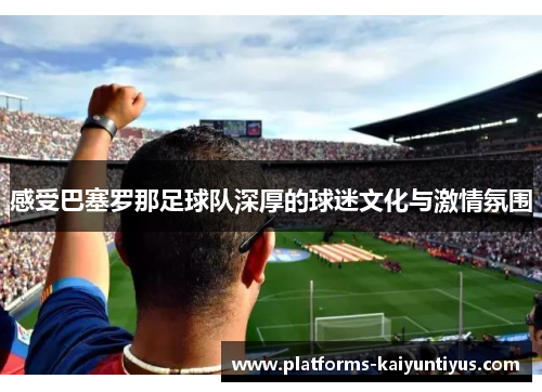感受巴塞罗那足球队深厚的球迷文化与激情氛围