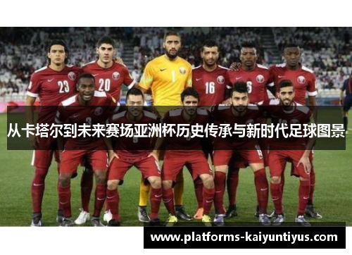 从卡塔尔到未来赛场亚洲杯历史传承与新时代足球图景