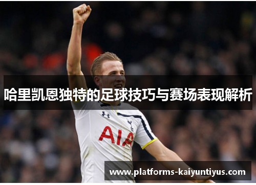 哈里凯恩独特的足球技巧与赛场表现解析
