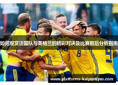 如何观赏法国队与英格兰的精彩对决及比赛前后分析指南