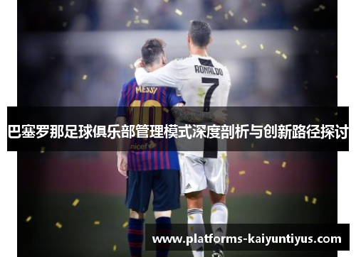 巴塞罗那足球俱乐部管理模式深度剖析与创新路径探讨 巴塞罗那足球俱乐部管理模式深度剖析与创新路径探讨