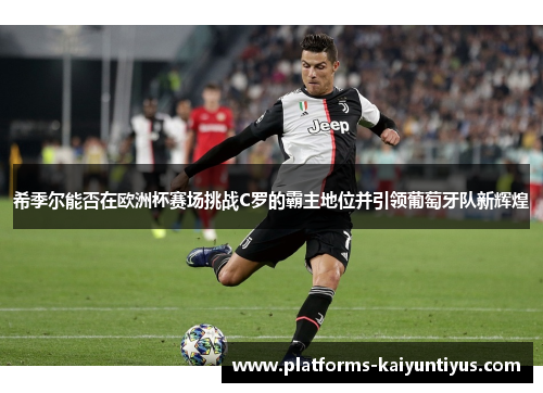 希季尔能否在欧洲杯赛场挑战C罗的霸主地位并引领葡萄牙队新辉煌