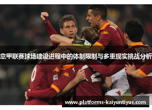 意甲联赛球场建设进程中的体制限制与多重现实挑战分析