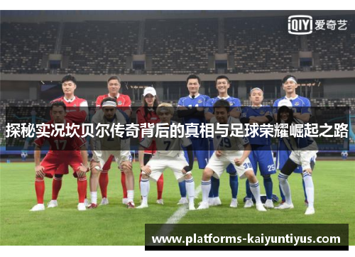 探秘实况坎贝尔传奇背后的真相与足球荣耀崛起之路 探秘实况坎贝尔传奇背后的真相与足球荣耀崛起之路