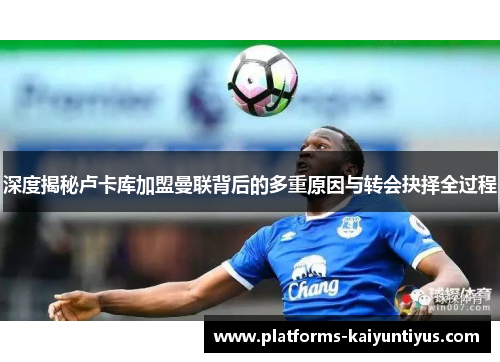 深度揭秘卢卡库加盟曼联背后的多重原因与转会抉择全过程 深度揭秘卢卡库加盟曼联背后的多重原因与转会抉择全过程