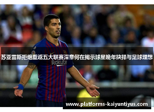 苏亚雷斯拒绝重返五大联赛深意何在揭示球星晚年抉择与足球理想