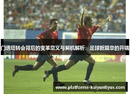 门迭塔转会背后的变革意义与契机解析：足球新篇章的开端