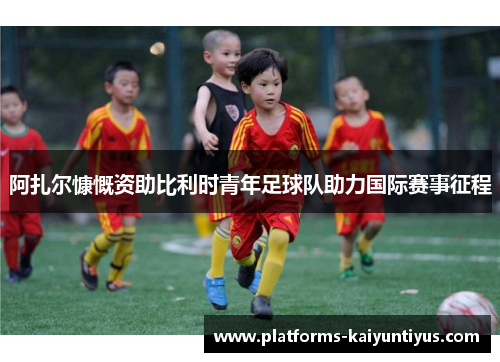 阿扎尔慷慨资助比利时青年足球队助力国际赛事征程