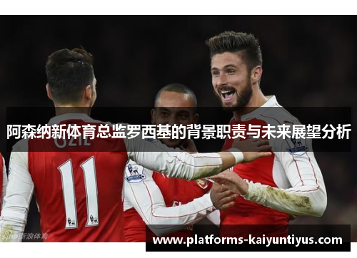 阿森纳新体育总监罗西基的背景职责与未来展望分析