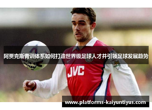 阿贾克斯青训体系如何打造世界级足球人才并引领足球发展趋势