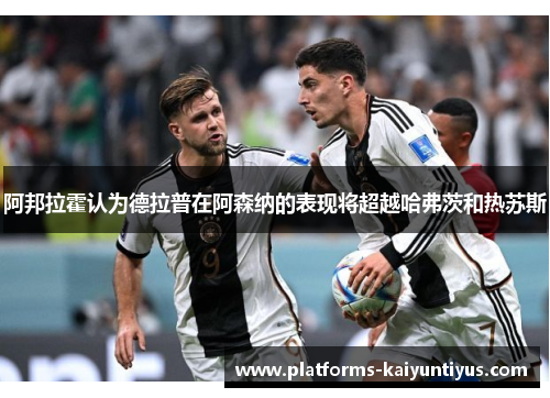 阿邦拉霍认为德拉普在阿森纳的表现将超越哈弗茨和热苏斯