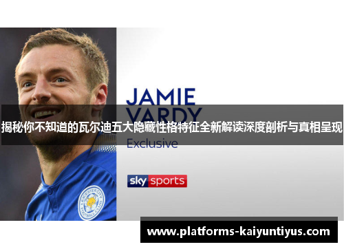 揭秘你不知道的瓦尔迪五大隐藏性格特征全新解读深度剖析与真相呈现