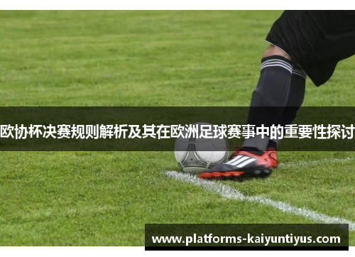 欧协杯决赛规则解析及其在欧洲足球赛事中的重要性探讨