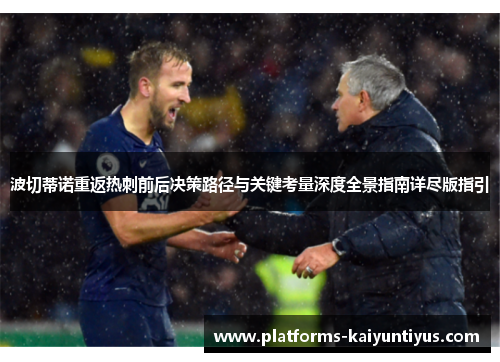 波切蒂诺重返热刺前后决策路径与关键考量深度全景指南详尽版指引